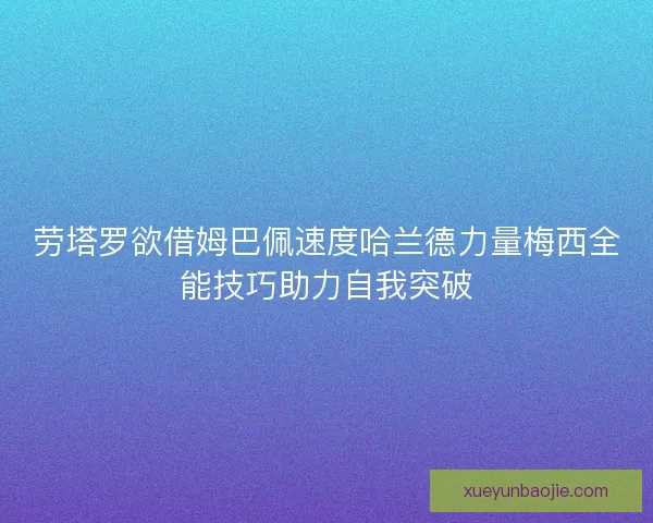 劳塔罗欲借姆巴佩速度哈兰德力量梅西全能技巧助力自我突破