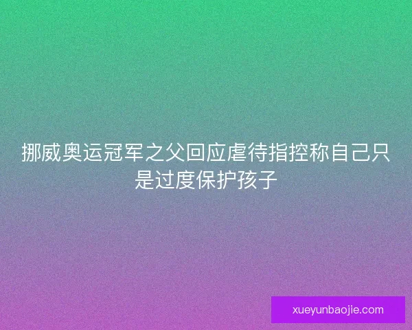 挪威奥运冠军之父回应虐待指控称自己只是过度保护孩子