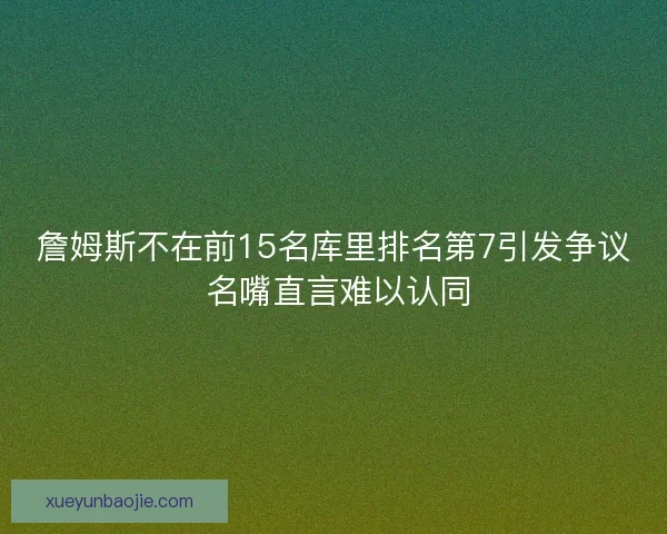 詹姆斯不在前15名库里排名第7引发争议 名嘴直言难以认同