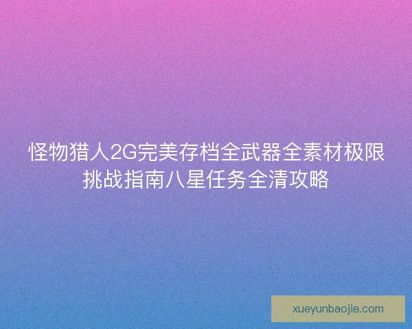 怪物猎人2G完美存档全武器全素材极限挑战指南八星任务全清攻略
