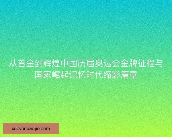 从首金到辉煌中国历届奥运会金牌征程与国家崛起记忆时代缩影篇章