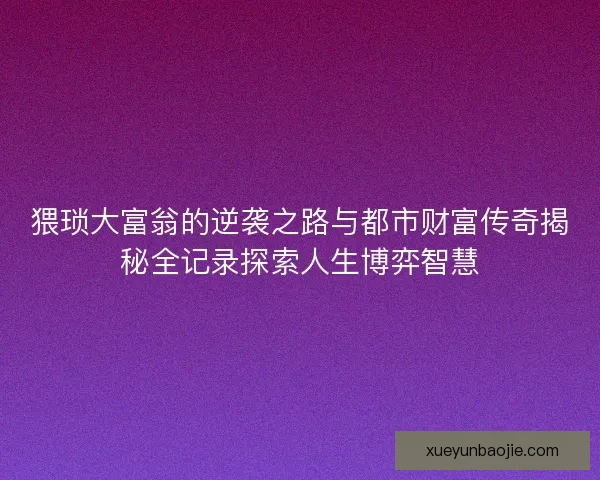 猥琐大富翁的逆袭之路与都市财富传奇揭秘全记录探索人生博弈智慧