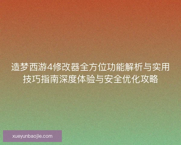 造梦西游4修改器全方位功能解析与实用技巧指南深度体验与安全优化攻略