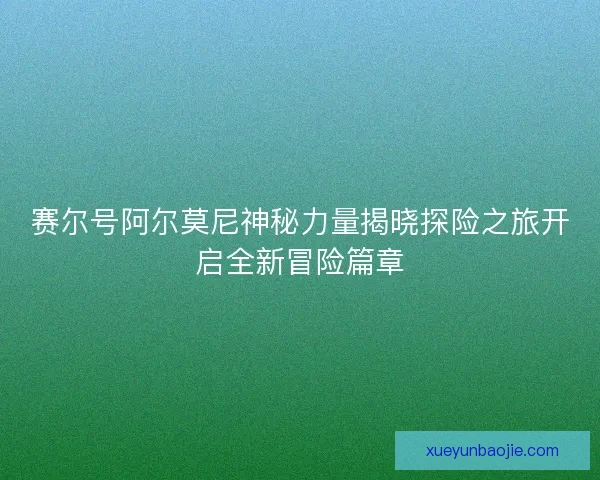 赛尔号阿尔莫尼神秘力量揭晓探险之旅开启全新冒险篇章