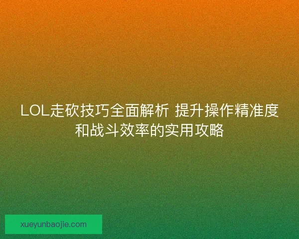 LOL走砍技巧全面解析 提升操作精准度和战斗效率的实用攻略