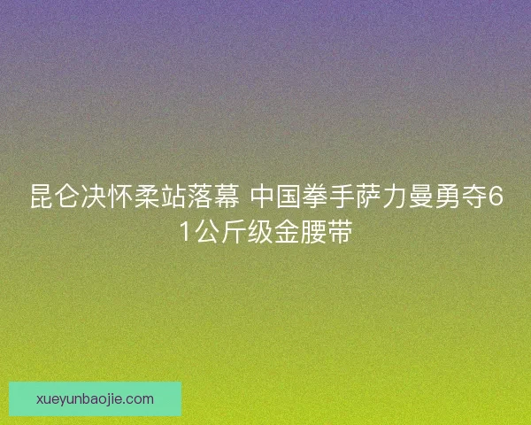 昆仑决怀柔站落幕 中国拳手萨力曼勇夺61公斤级金腰带