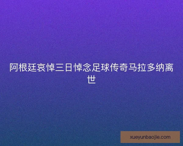 阿根廷哀悼三日悼念足球传奇马拉多纳离世