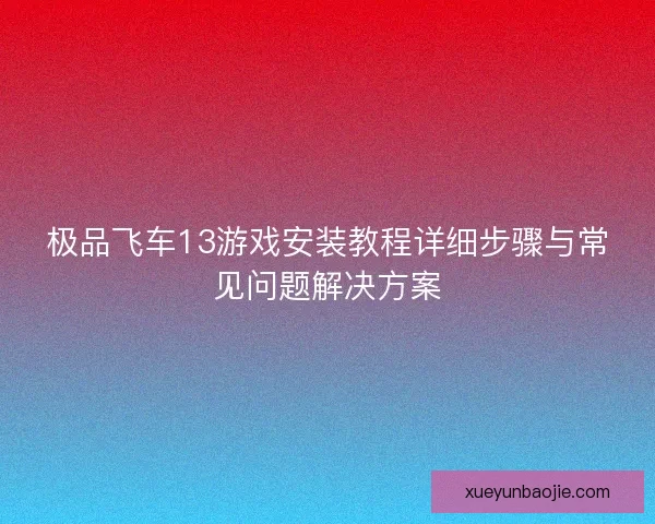 极品飞车13游戏安装教程详细步骤与常见问题解决方案