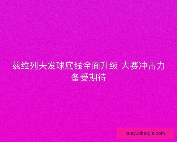 兹维列夫发球底线全面升级 大赛冲击力备受期待